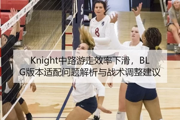 Knight中路游走效率下滑，BLG版本适配问题解析与战术调整建议