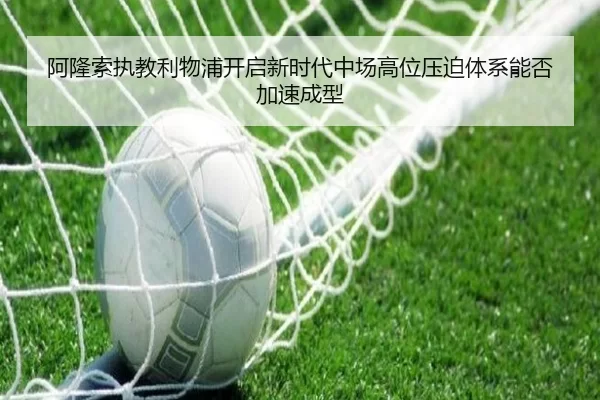 阿隆索执教利物浦开启新时代中场高位压迫体系能否加速成型